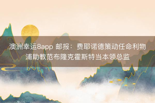 澳洲幸运8app 邮报：费耶诺德策动任命利物浦助教范布隆克霍斯特当本领总监