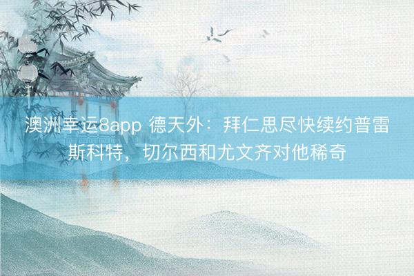 澳洲幸运8app 德天外：拜仁思尽快续约普雷斯科特，切尔西和尤文齐对他稀奇