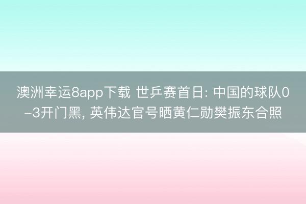 澳洲幸运8app下载 世乒赛首日: 中国的球队0-3开门黑， 英伟达官号晒黄仁勋樊振东合照