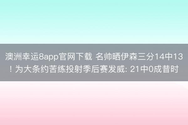 澳洲幸运8app官网下载 名帅晒伊森三分14中13! 为大条约苦练投射季后赛发威: 21中0成昔时