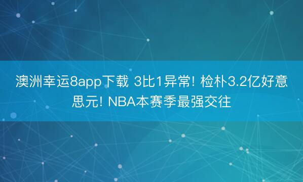 澳洲幸运8app下载 3比1异常! 检朴3.2亿好意思元! NBA本赛季最强交往