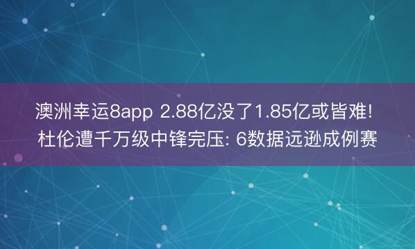 澳洲幸运8app 2.88亿没了1.85亿或皆难! 杜伦遭千万级中锋完压: 6数据远逊成例赛