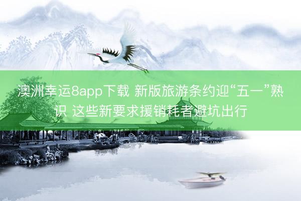 澳洲幸运8app下载 新版旅游条约迎“五一”熟识 这些新要求援销耗者避坑出行