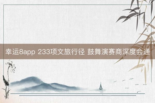 幸运8app 233项文旅行径 鼓舞演赛商深度会通