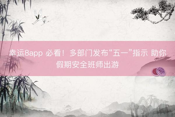 幸运8app 必看！多部门发布“五一”指示 助你假期安全班师出游