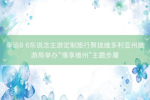 幸运8 6东说念主游定制旅行聚拢维多利亚州旅游局举办“慢享维州”主题步履
