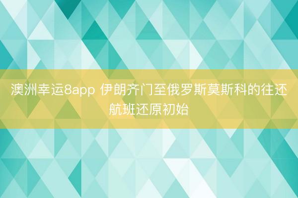 澳洲幸运8app 伊朗齐门至俄罗斯莫斯科的往还航班还原初始
