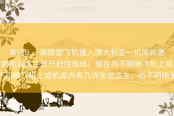幸运8 一架微型飞机撞入澳大利亚一机库并激励失火，警方和攻击救助东说念主员已赶往现场；现在尚不明晰飞机上或机库内有几许东说念主，也不明晰发生的原因