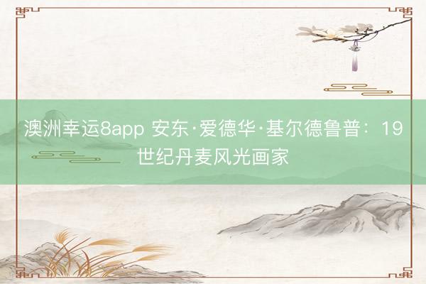 澳洲幸运8app 安东·爱德华·基尔德鲁普：19世纪丹麦风光画家