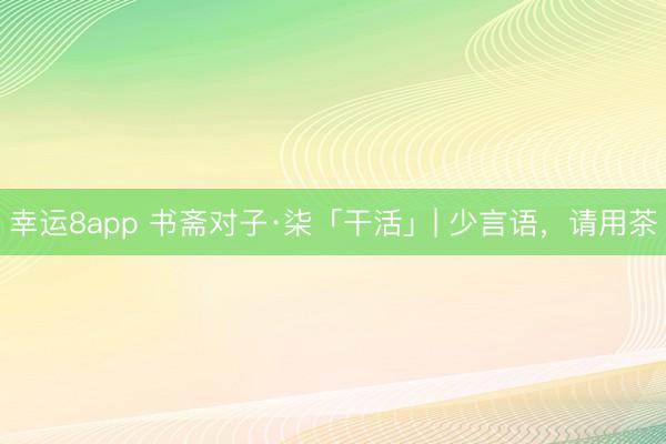 幸运8app 书斋对子·柒「干活」| 少言语，请用茶
