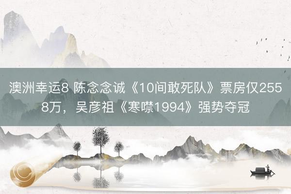 澳洲幸运8 陈念念诚《10间敢死队》票房仅2558万，吴彦祖《寒噤1994》强势夺冠