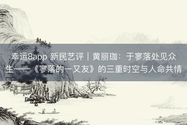 幸运8app 新民艺评｜黄丽珈：于寥落处见众生——《寥落的一又友》的三重时空与人命共情