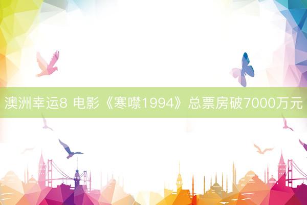 澳洲幸运8 电影《寒噤1994》总票房破7000万元