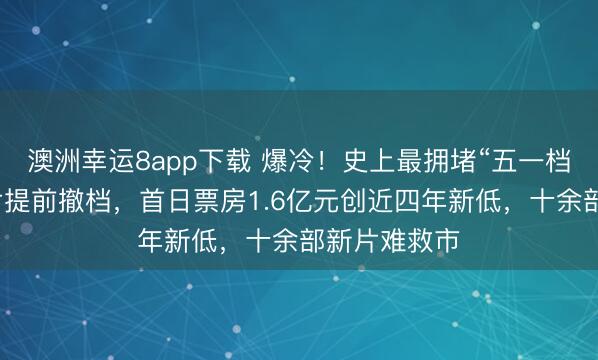 澳洲幸运8app下载 爆冷！史上最拥堵“五一档”：多部影片提前撤档，首日票房1.6亿元创近四年新低，十余部新片难救市