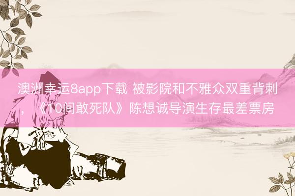 澳洲幸运8app下载 被影院和不雅众双重背刺，《10间敢死队》陈想诚导演生存最差票房