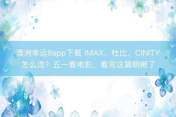 澳洲幸运8app下载 IMAX、杜比、CINITY怎么选？五一看电影，看完这篇明晰了
