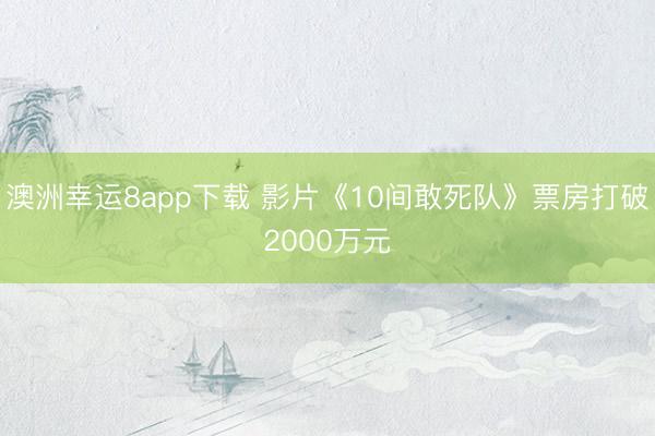 澳洲幸运8app下载 影片《10间敢死队》票房打破2000万元
