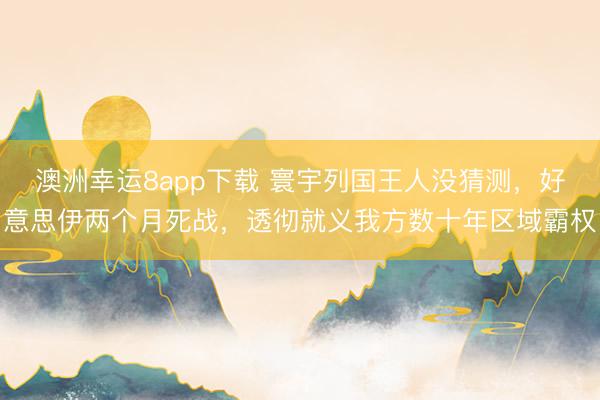 澳洲幸运8app下载 寰宇列国王人没猜测，好意思伊两个月死战，透彻就义我方数十年区域霸权