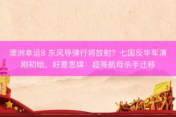 澳洲幸运8 东风导弹行将放射？七国反华军演刚初始，好意思媒：超等航母杀手迁移