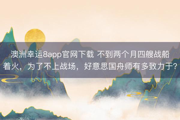 澳洲幸运8app官网下载 不到两个月四艘战船着火，为了不上战场，好意思国舟师有多致力于？