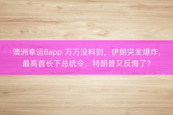 澳洲幸运8app 万万没料到，伊朗突发爆炸，最高首长下总统令，特朗普又反悔了？