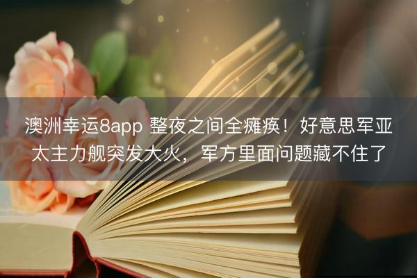 澳洲幸运8app 整夜之间全瘫痪！好意思军亚太主力舰突发大火，军方里面问题藏不住了