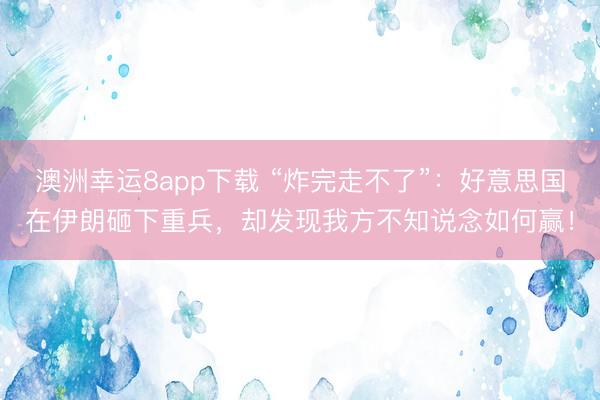 澳洲幸运8app下载 “炸完走不了”：好意思国在伊朗砸下重兵，却发现我方不知说念如何赢！