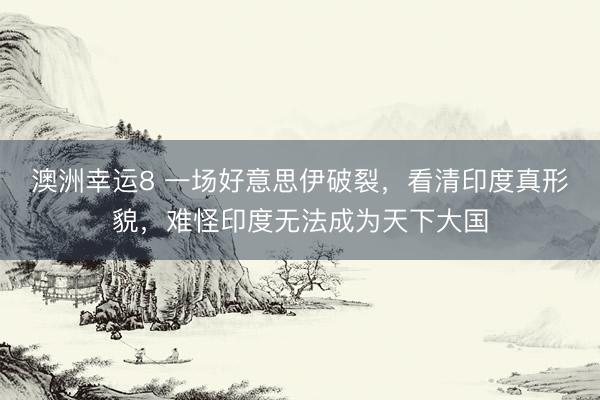 澳洲幸运8 一场好意思伊破裂，看清印度真形貌，难怪印度无法成为天下大国