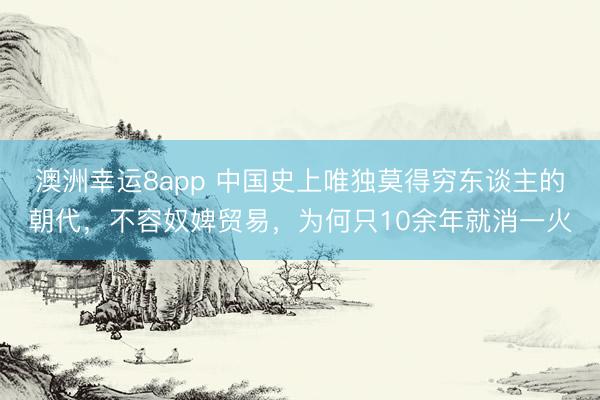 澳洲幸运8app 中国史上唯独莫得穷东谈主的朝代，不容奴婢贸易，为何只10余年就消一火