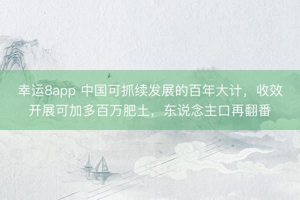 幸运8app 中国可抓续发展的百年大计，收效开展可加多百万肥土，东说念主口再翻番