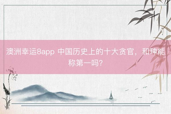 澳洲幸运8app 中国历史上的十大贪官，和珅能称第一吗？