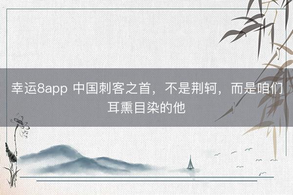 幸运8app 中国刺客之首，不是荆轲，而是咱们耳熏目染的他