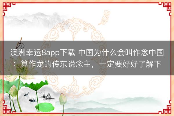 澳洲幸运8app下载 中国为什么会叫作念中国：算作龙的传东说念主，一定要好好了解下