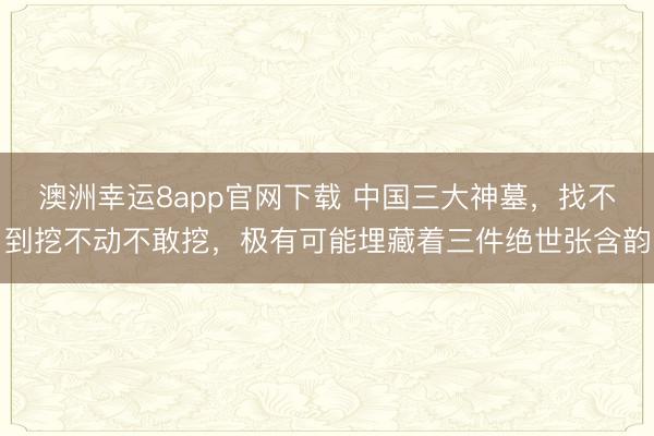 澳洲幸运8app官网下载 中国三大神墓，找不到挖不动不敢挖，极有可能埋藏着三件绝世张含韵