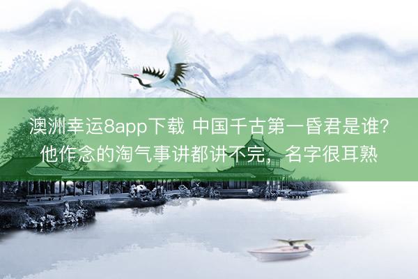 澳洲幸运8app下载 中国千古第一昏君是谁？他作念的淘气事讲都讲不完，名字很耳熟