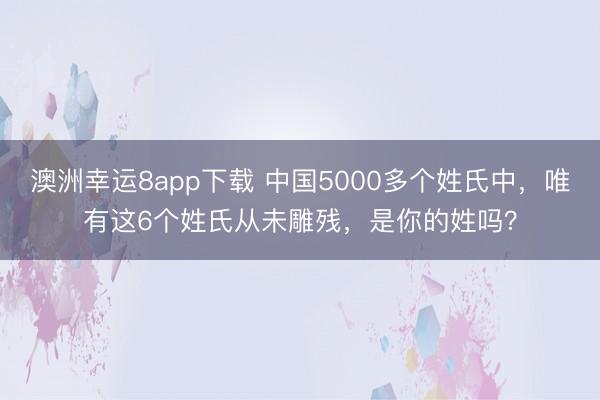 澳洲幸运8app下载 中国5000多个姓氏中，唯有这6个姓氏从未雕残，是你的姓吗？