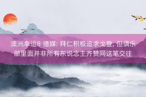 澳洲幸运8 德媒: 拜仁积极追求戈登， 但俱乐部里面并非所有东说念主齐赞同这笔交往