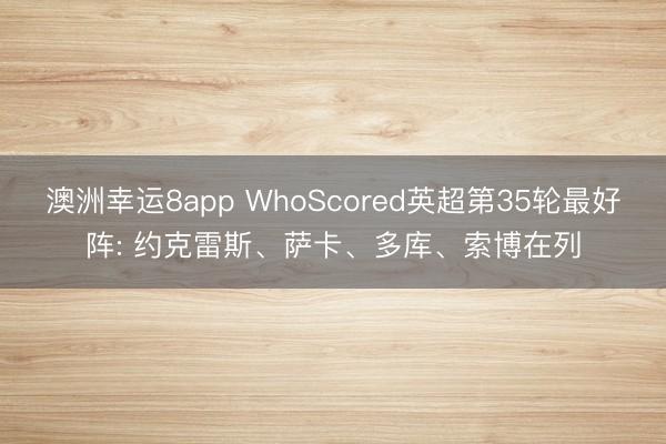 澳洲幸运8app WhoScored英超第35轮最好阵: 约克雷斯、萨卡、多库、索博在列