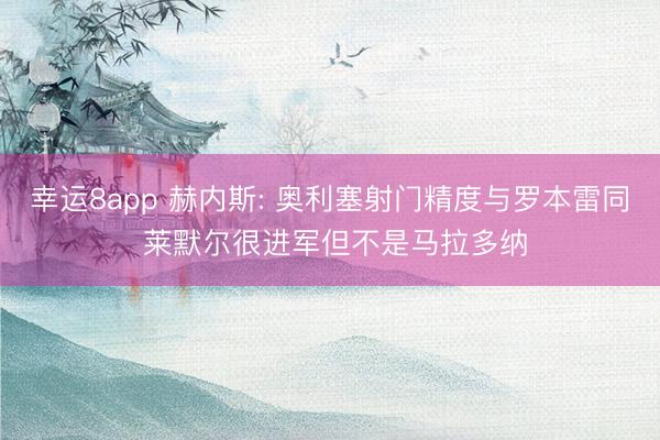 幸运8app 赫内斯: 奥利塞射门精度与罗本雷同 莱默尔很进军但不是马拉多纳