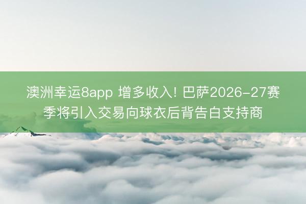 澳洲幸运8app 增多收入! 巴萨2026-27赛季将引入交易向球衣后背告白支持商