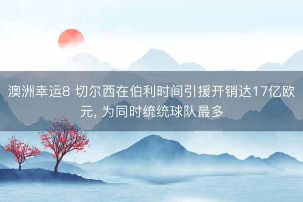 澳洲幸运8 切尔西在伯利时间引援开销达17亿欧元， 为同时统统球队最多