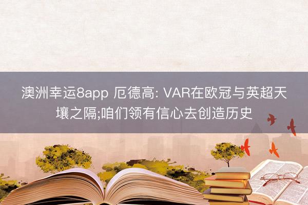 澳洲幸运8app 厄德高: VAR在欧冠与英超天壤之隔;咱们领有信心去创造历史
