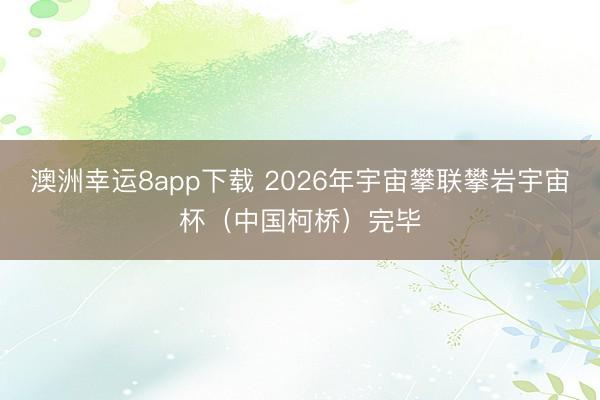 澳洲幸运8app下载 2026年宇宙攀联攀岩宇宙杯（中国柯桥）完毕