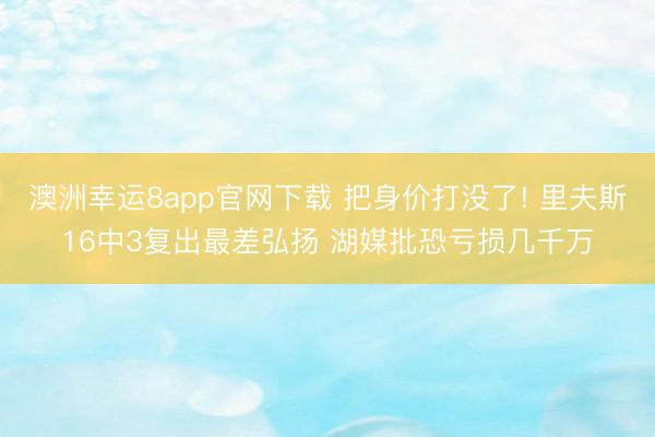 澳洲幸运8app官网下载 把身价打没了! 里夫斯16中3复出最差弘扬 湖媒批恐亏损几千万