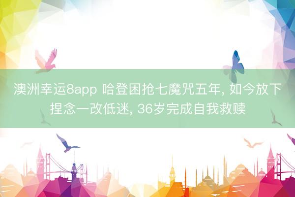 澳洲幸运8app 哈登困抢七魔咒五年， 如今放下捏念一改低迷， 36岁完成自我救赎