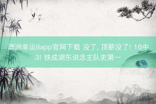 澳洲幸运8app官网下载 没了， 顶薪没了! 16中3! 铁成湖东说念主队史第一