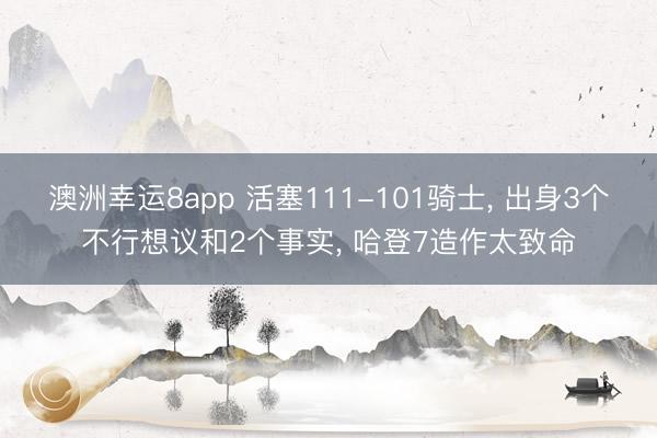 澳洲幸运8app 活塞111-101骑士， 出身3个不行想议和2个事实， 哈登7造作太致命