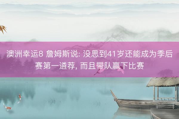 澳洲幸运8 詹姆斯说: 没思到41岁还能成为季后赛第一遴荐， 而且带队赢下比赛