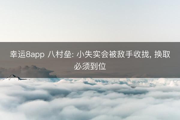 幸运8app 八村垒: 小失实会被敌手收拢， 换取必须到位