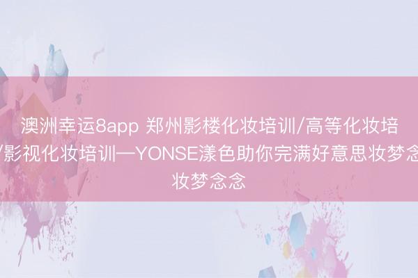 澳洲幸运8app 郑州影楼化妆培训/高等化妆培训/影视化妆培训—YONSE漾色助你完满好意思妆梦念念